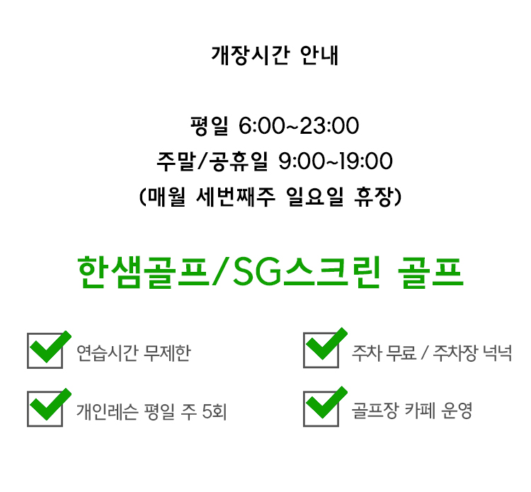 개장시간 안내 : 평일 6시~23시, 주말공휴일 9시 19시, 매월 세번째주 일요일 휴장. 연습시간 무제한|주차무료|개인레슨평일 주5회|골프장카페운영